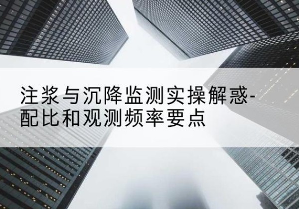 新蔡水泥浆配比不当会不会造成注浆管堵管？-注浆与沉降监测实操解惑-配比和观测频率要点